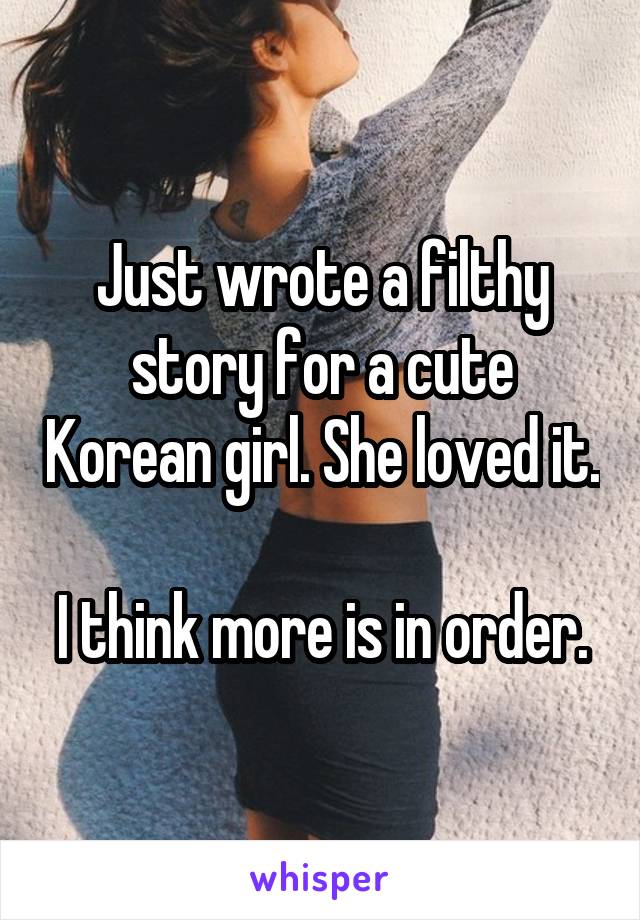 Just wrote a filthy story for a cute Korean girl. She loved it.

I think more is in order.