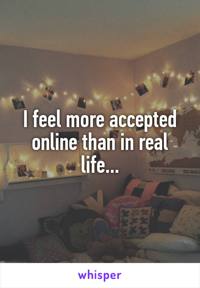 I feel more accepted online than in real life...