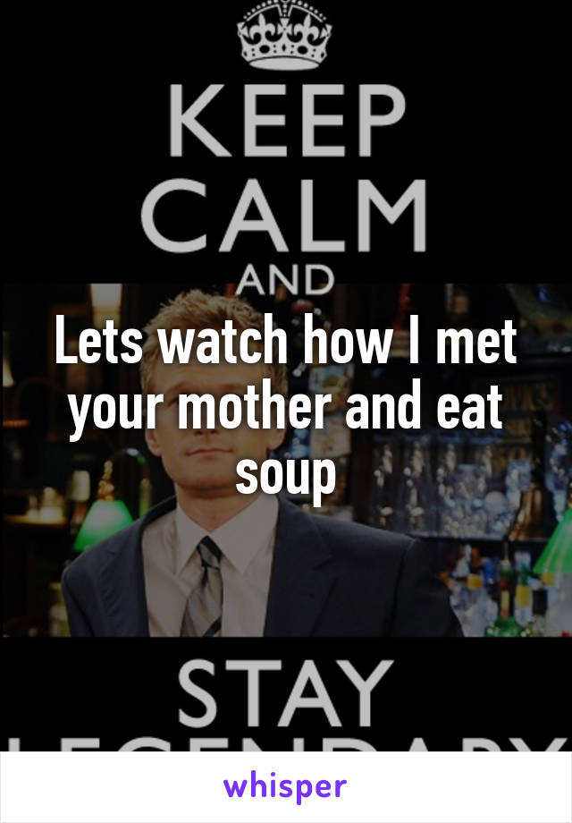 Lets watch how I met your mother and eat soup