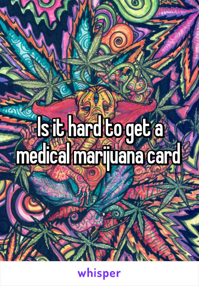 Is it hard to get a medical marijuana card 