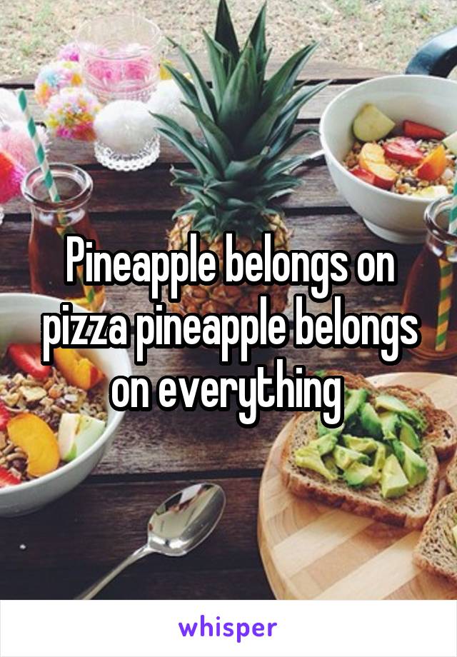 Pineapple belongs on pizza pineapple belongs on everything 