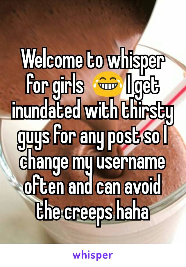 Welcome to whisper for girls  😂 I get inundated with thirsty guys for any post so I change my username often and can avoid the creeps haha