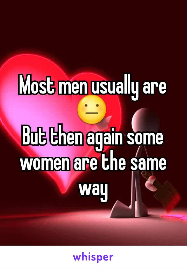 Most men usually are 😐 
But then again some women are the same way