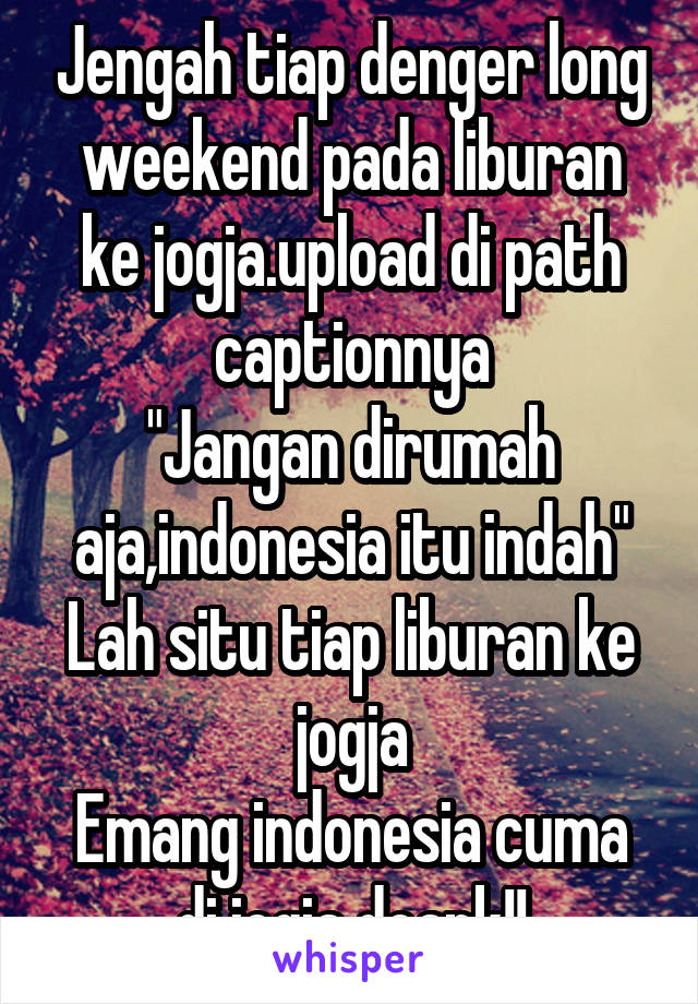 Jengah tiap denger long weekend pada liburan ke jogja.upload di path captionnya
"Jangan dirumah aja,indonesia itu indah"
Lah situ tiap liburan ke jogja
Emang indonesia cuma di jogja doank!!