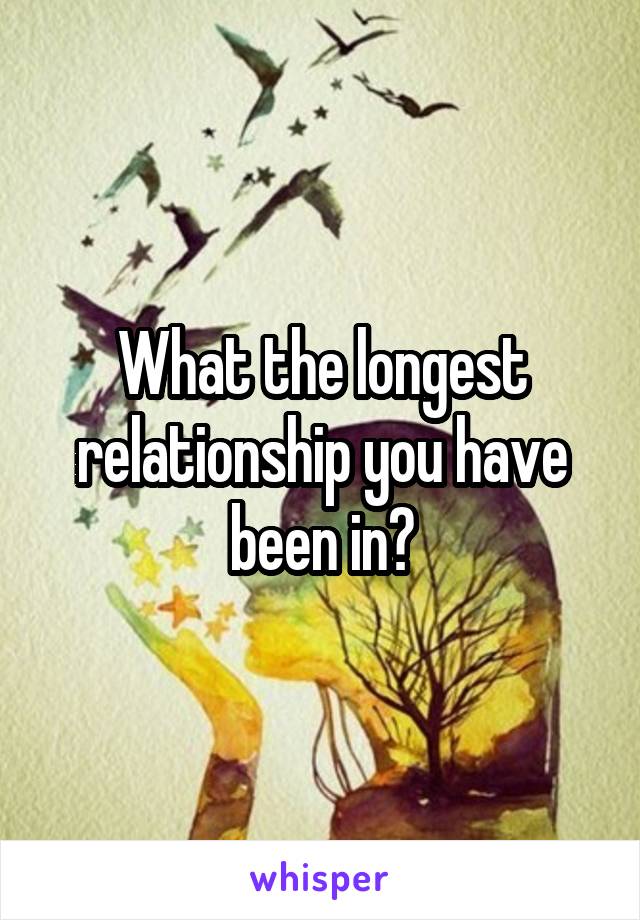 What the longest relationship you have been in?