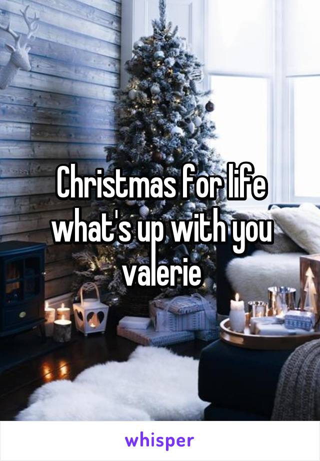 Christmas for life what's up with you valerie