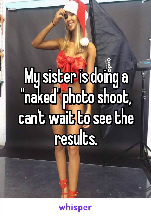 My sister is doing a "naked" photo shoot, can't wait to see the results.