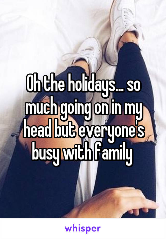 Oh the holidays... so much going on in my head but everyone's busy with family 