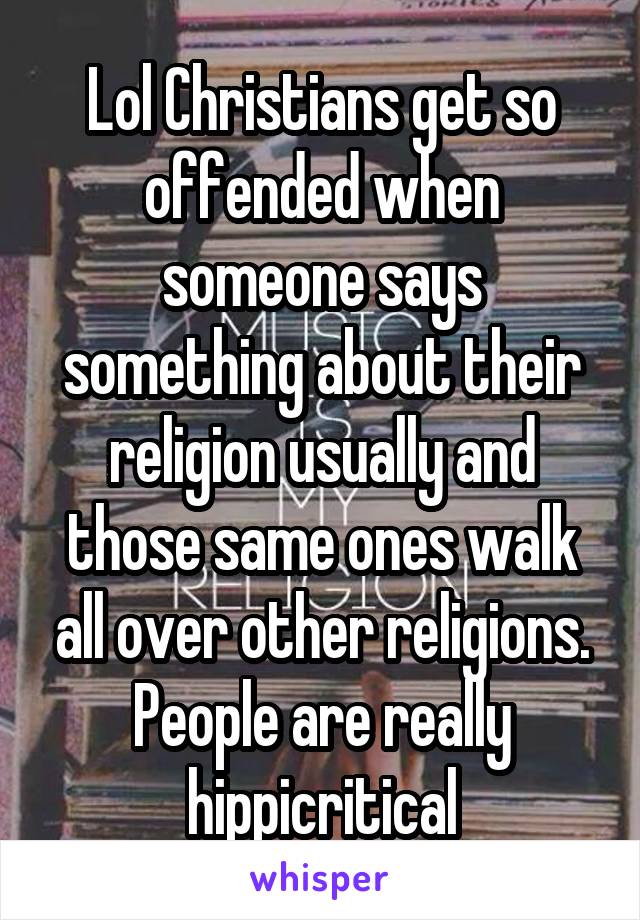 Lol Christians get so offended when someone says something about their religion usually and those same ones walk all over other religions. People are really hippicritical