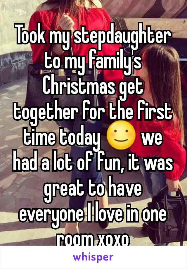 Took my stepdaughter to my family's Christmas get together for the first time today ☺ we had a lot of fun, it was great to have everyone I love in one room xoxo