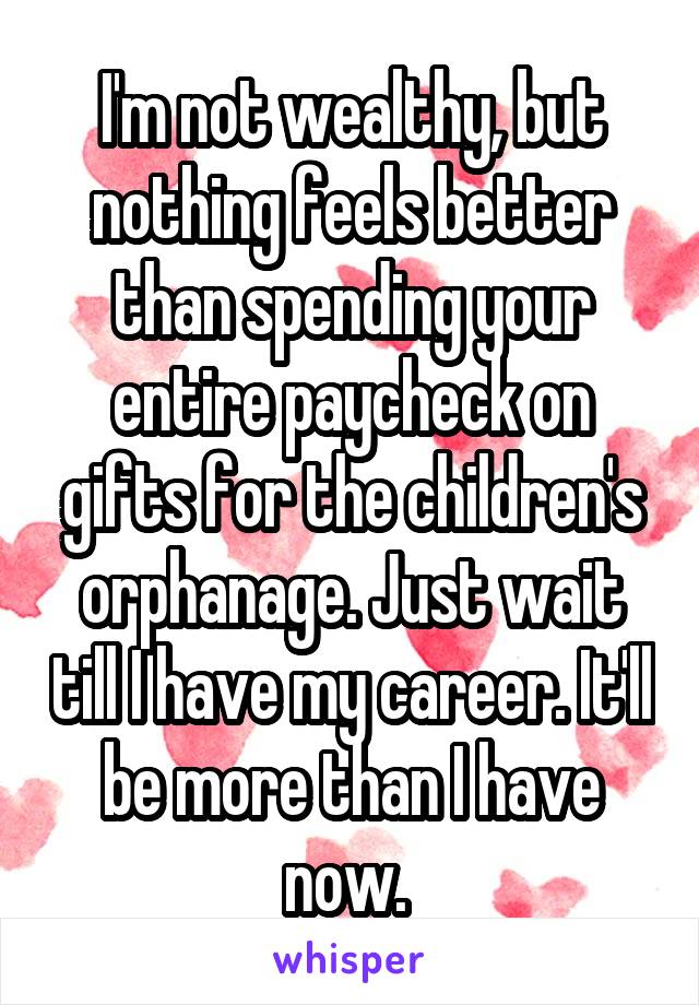I'm not wealthy, but nothing feels better than spending your entire paycheck on gifts for the children's orphanage. Just wait till I have my career. It'll be more than I have now. 