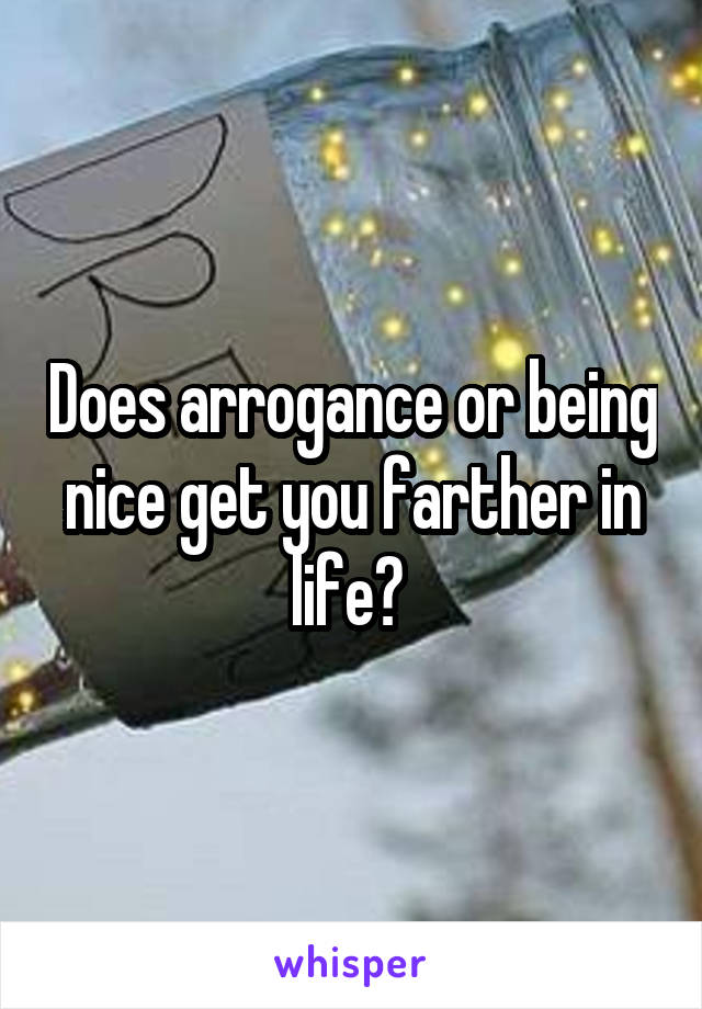 Does arrogance or being nice get you farther in life? 