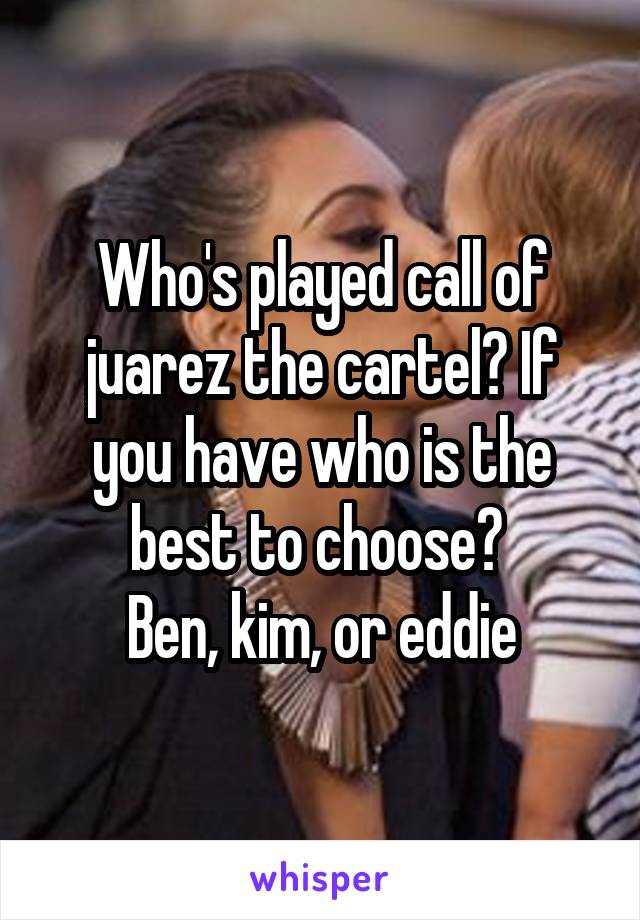 Who's played call of juarez the cartel? If you have who is the best to choose? 
Ben, kim, or eddie