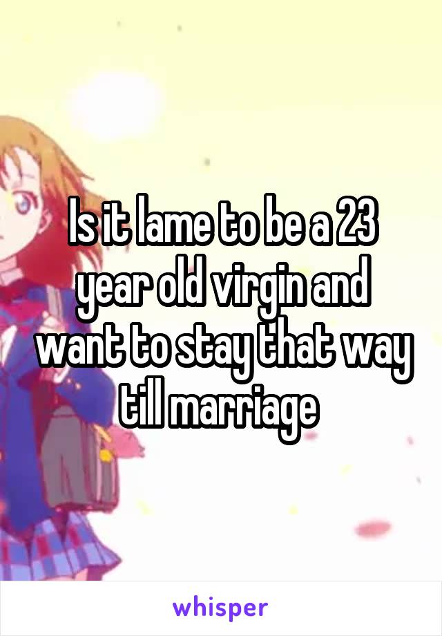 Is it lame to be a 23 year old virgin and want to stay that way till marriage 