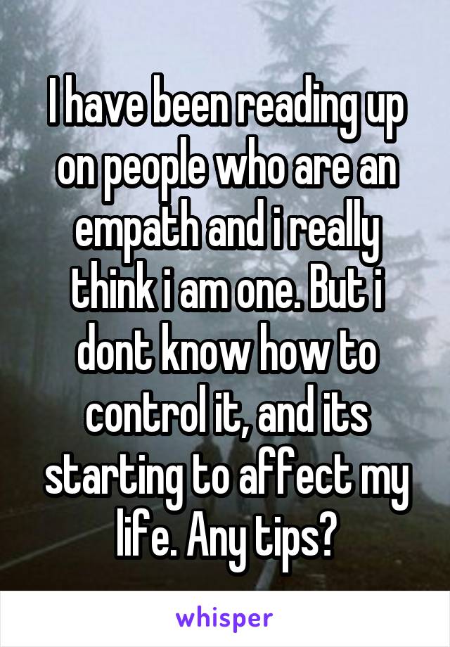 I have been reading up on people who are an empath and i really think i am one. But i dont know how to control it, and its starting to affect my life. Any tips?