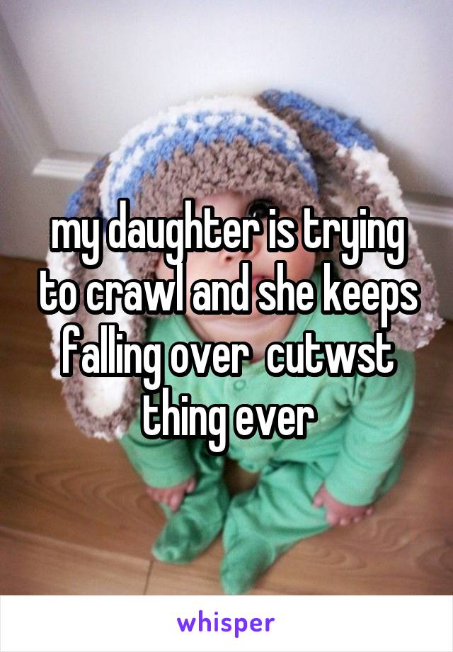 my daughter is trying to crawl and she keeps falling over  cutwst thing ever