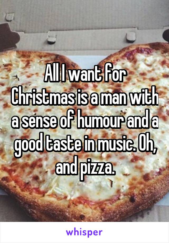 All I want for Christmas is a man with a sense of humour and a good taste in music. Oh, and pizza.