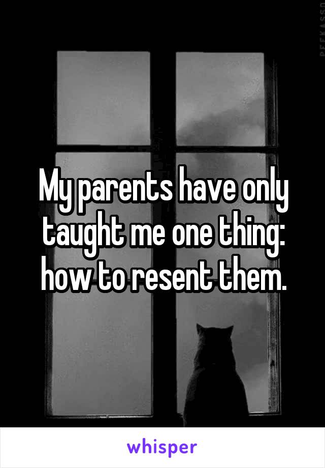 My parents have only taught me one thing: how to resent them.