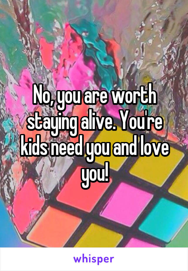 No, you are worth staying alive. You're kids need you and love you!