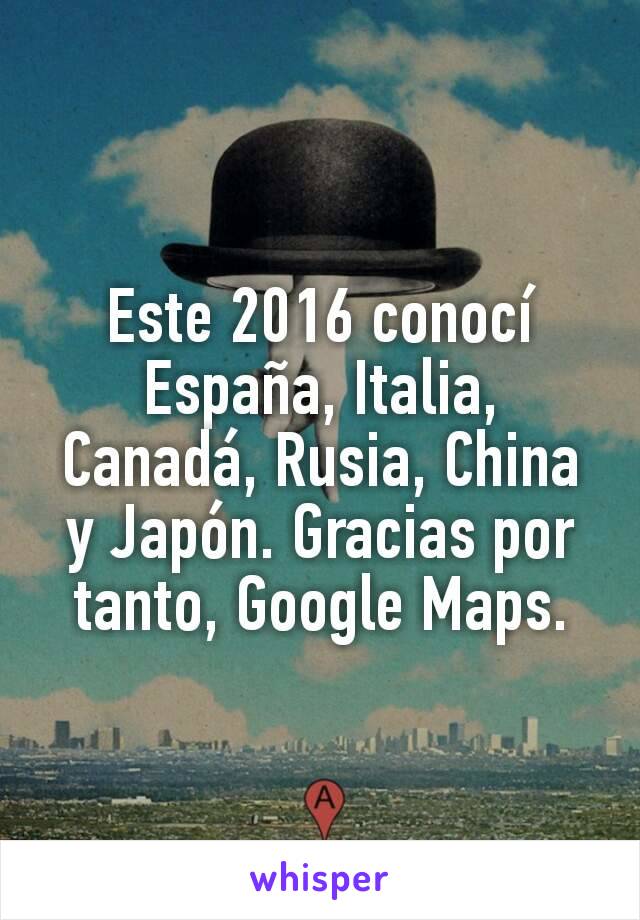 Este 2016 conocí España, Italia, Canadá, Rusia, China y Japón. Gracias por tanto, Google Maps.