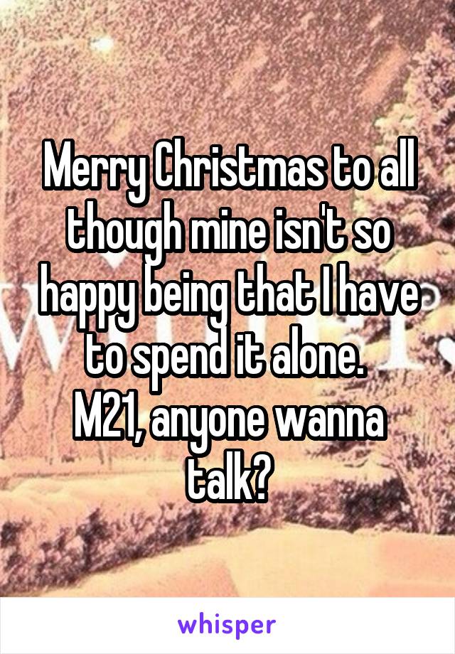 Merry Christmas to all though mine isn't so happy being that I have to spend it alone. 
M21, anyone wanna talk?