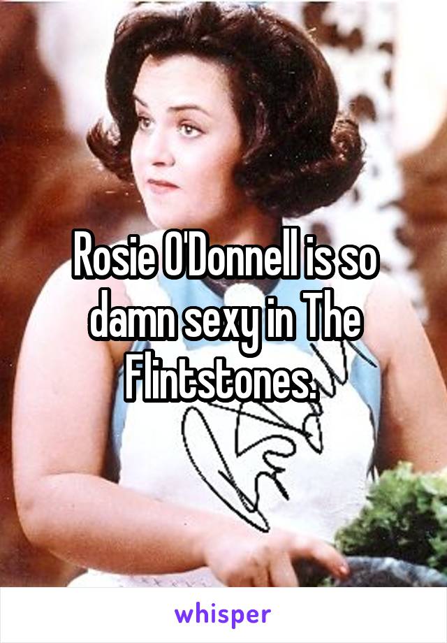 Rosie O'Donnell is so damn sexy in The Flintstones. 