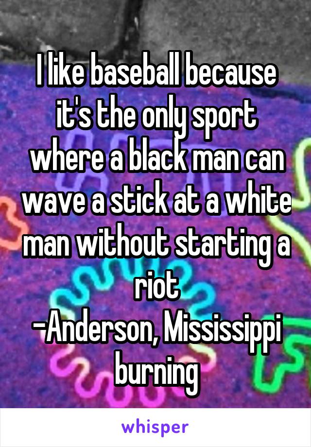 I like baseball because it's the only sport where a black man can wave a stick at a white man without starting a riot
-Anderson, Mississippi burning