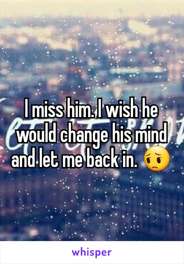 I miss him. I wish he would change his mind and let me back in. 😔