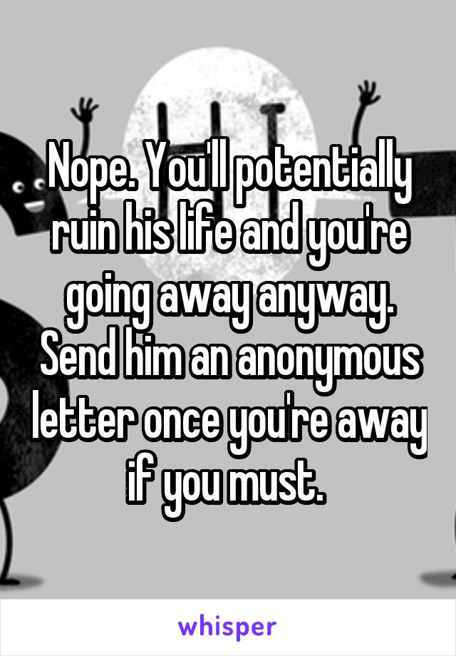 Nope. You'll potentially ruin his life and you're going away anyway. Send him an anonymous letter once you're away if you must. 