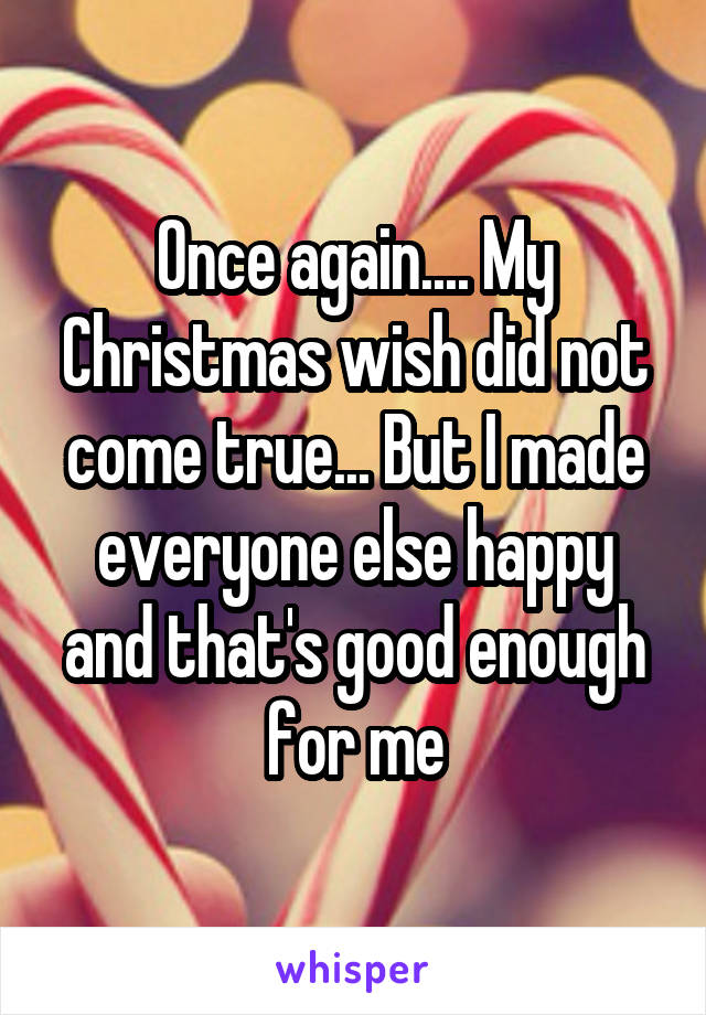 Once again.... My Christmas wish did not come true... But I made everyone else happy and that's good enough for me