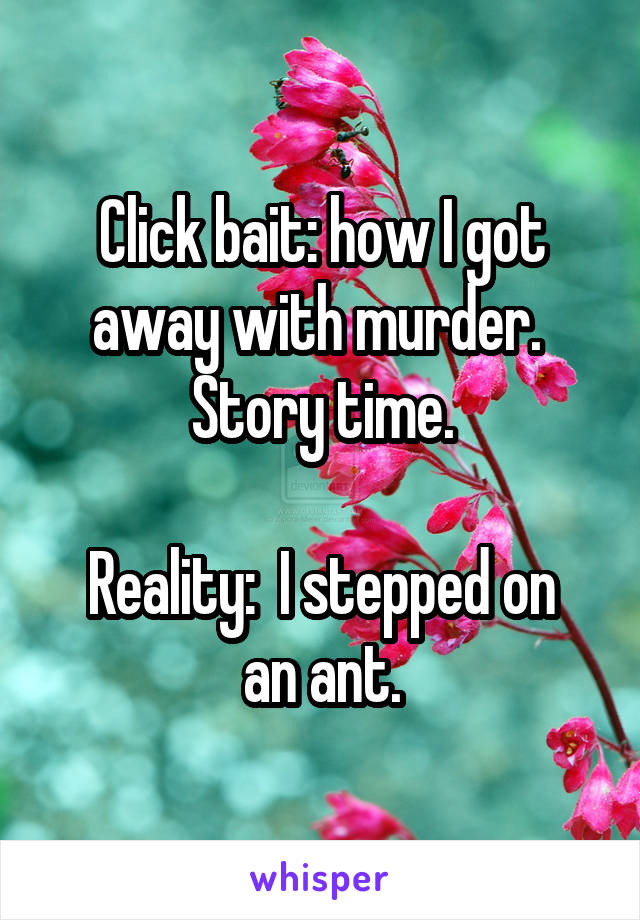 Click bait: how I got away with murder.  Story time.

Reality:  I stepped on an ant.