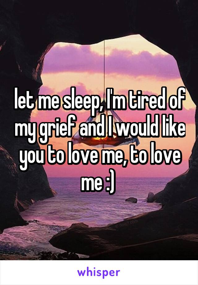 let me sleep, I'm tired of my grief and I would like you to love me, to love me :) 