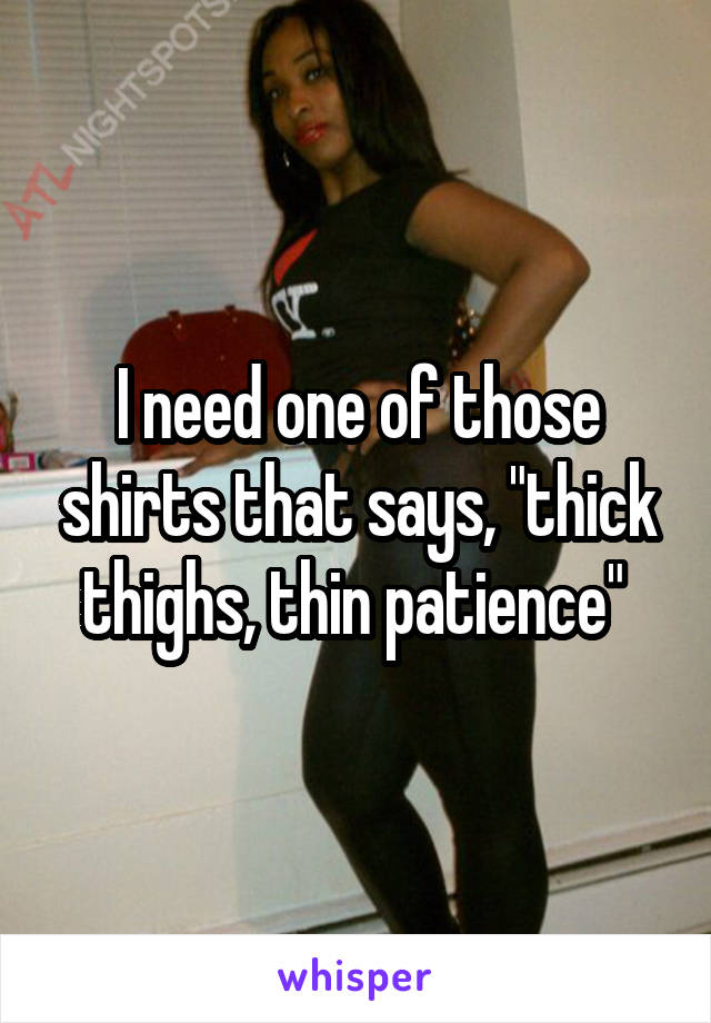 I need one of those shirts that says, "thick thighs, thin patience" 