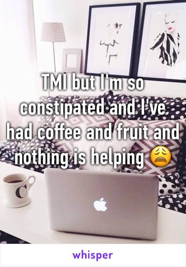 TMI but I'm so constipated and I've had coffee and fruit and nothing is helping 😩