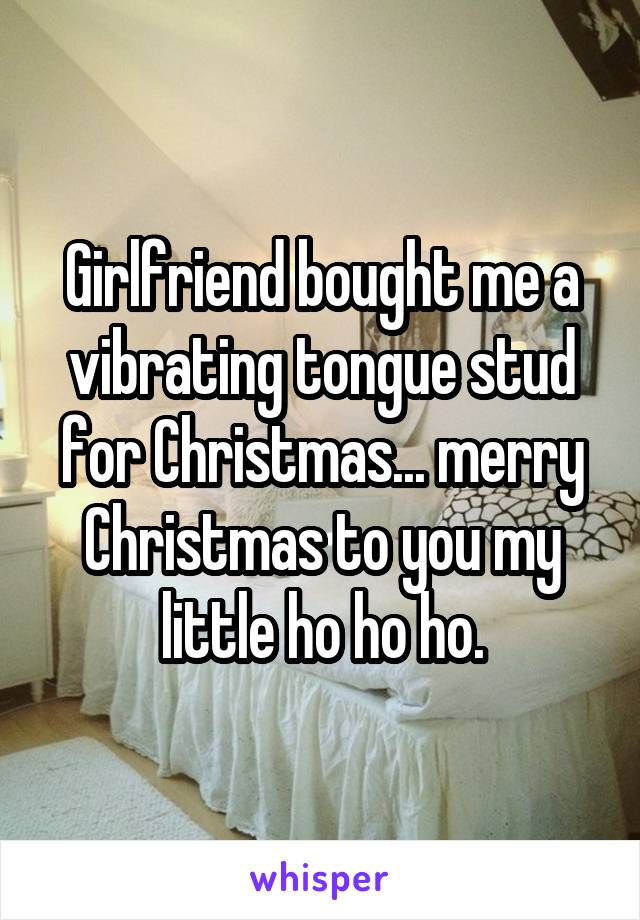 Girlfriend bought me a vibrating tongue stud for Christmas... merry Christmas to you my little ho ho ho.
