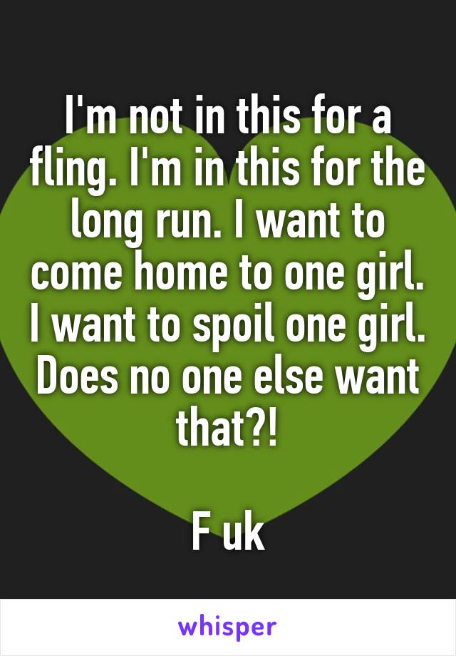 I'm not in this for a fling. I'm in this for the long run. I want to come home to one girl. I want to spoil one girl. Does no one else want that?!

F uk