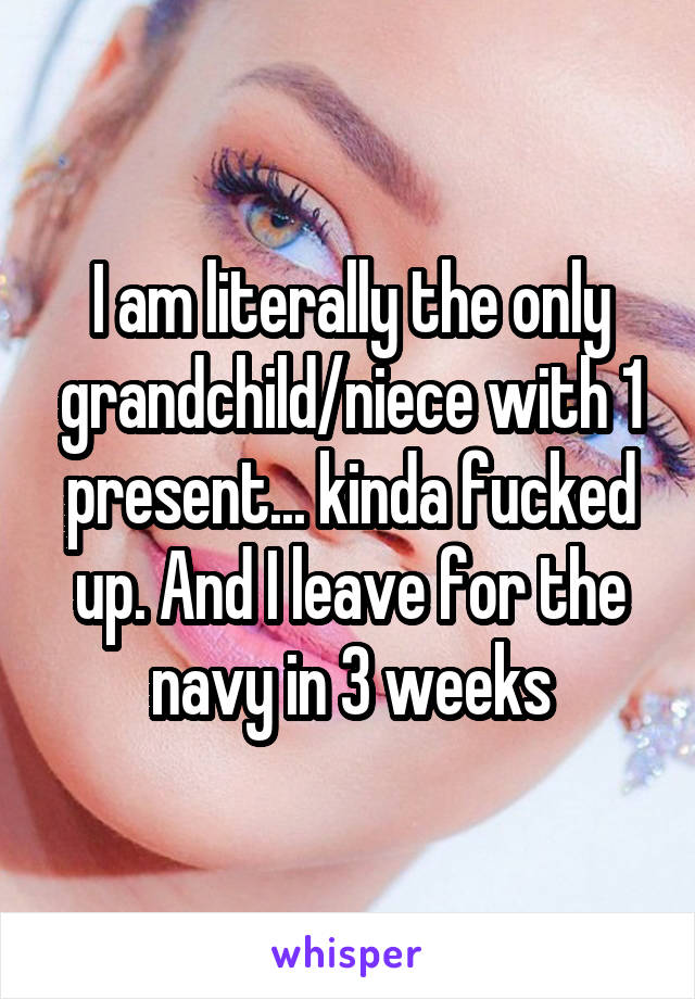 I am literally the only grandchild/niece with 1 present... kinda fucked up. And I leave for the navy in 3 weeks