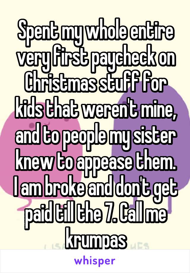 Spent my whole entire very first paycheck on Christmas stuff for kids that weren't mine, and to people my sister knew to appease them. I am broke and don't get paid till the 7. Call me krumpas