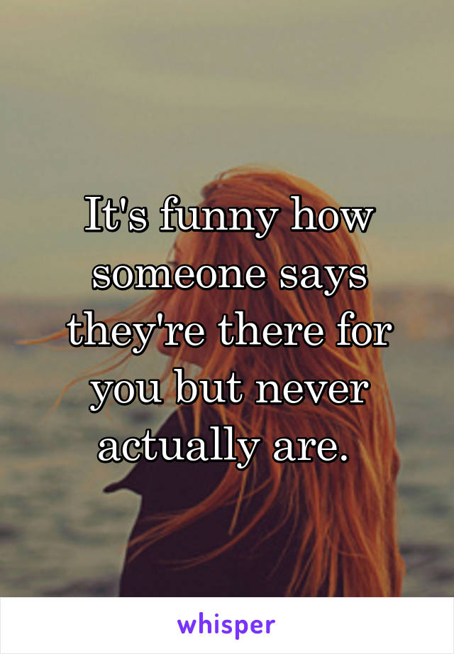 It's funny how someone says they're there for you but never actually are. 
