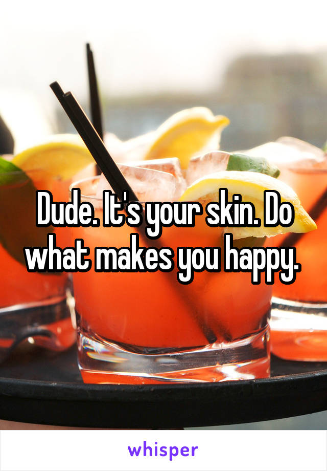 Dude. It's your skin. Do what makes you happy. 