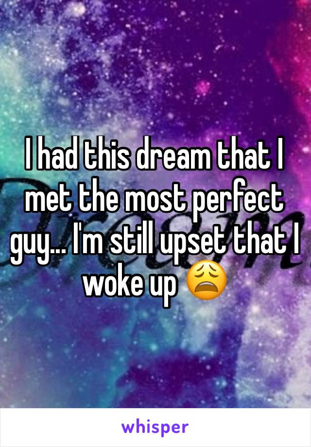 I had this dream that I met the most perfect guy... I'm still upset that I woke up 😩