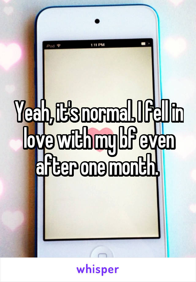 Yeah, it's normal. I fell in love with my bf even after one month. 