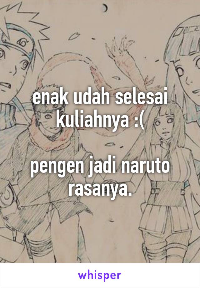 enak udah selesai kuliahnya :(

pengen jadi naruto rasanya.