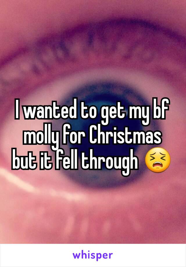 I wanted to get my bf molly for Christmas but it fell through 😣