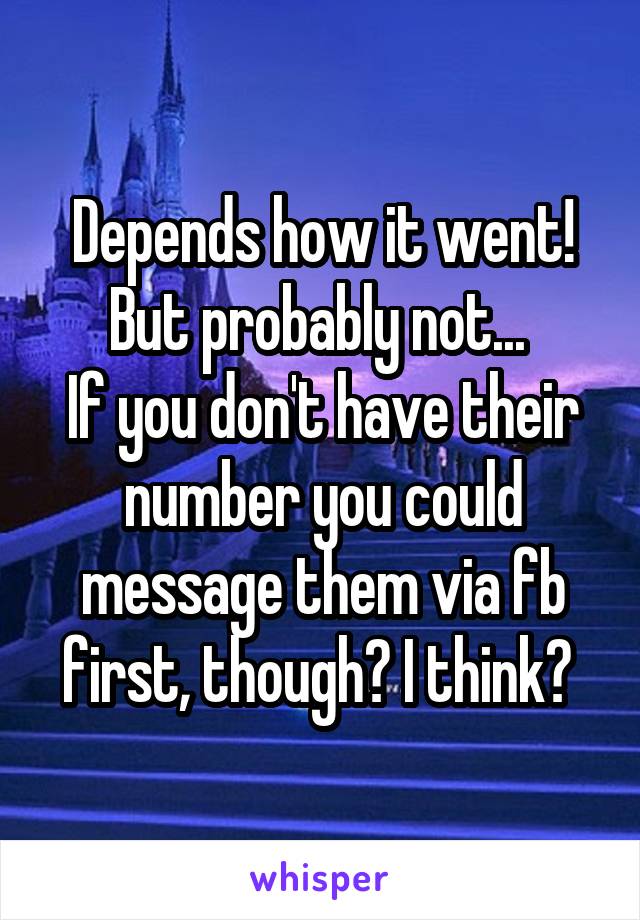 Depends how it went! But probably not... 
If you don't have their number you could message them via fb first, though? I think? 