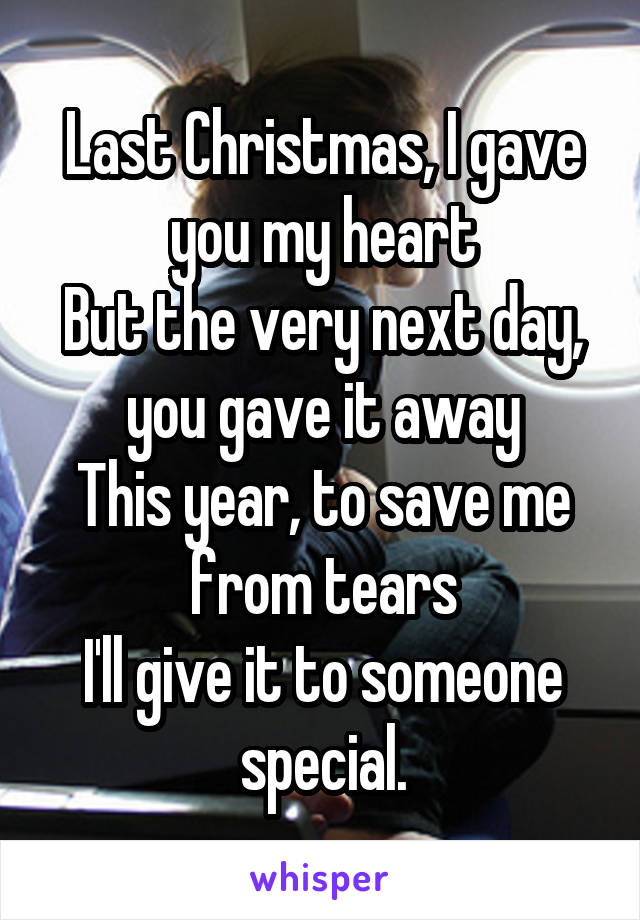 Last Christmas, I gave you my heart
But the very next day, you gave it away
This year, to save me from tears
I'll give it to someone special.