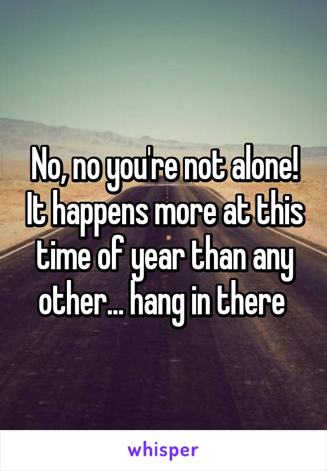 No, no you're not alone! It happens more at this time of year than any other... hang in there 