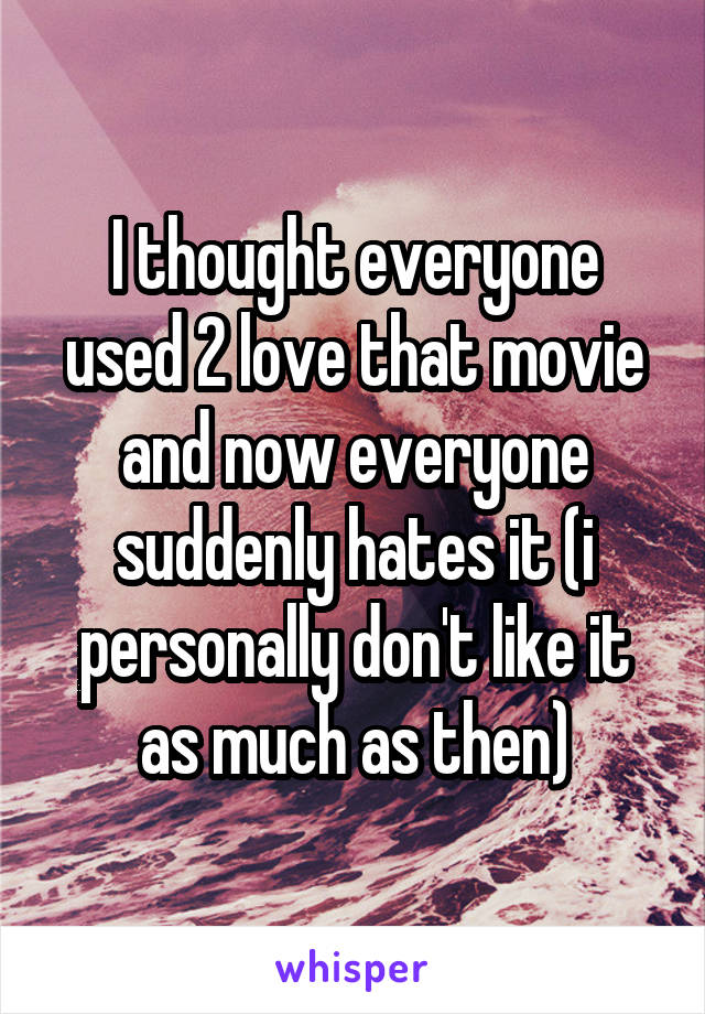 I thought everyone used 2 love that movie and now everyone suddenly hates it (i personally don't like it as much as then)