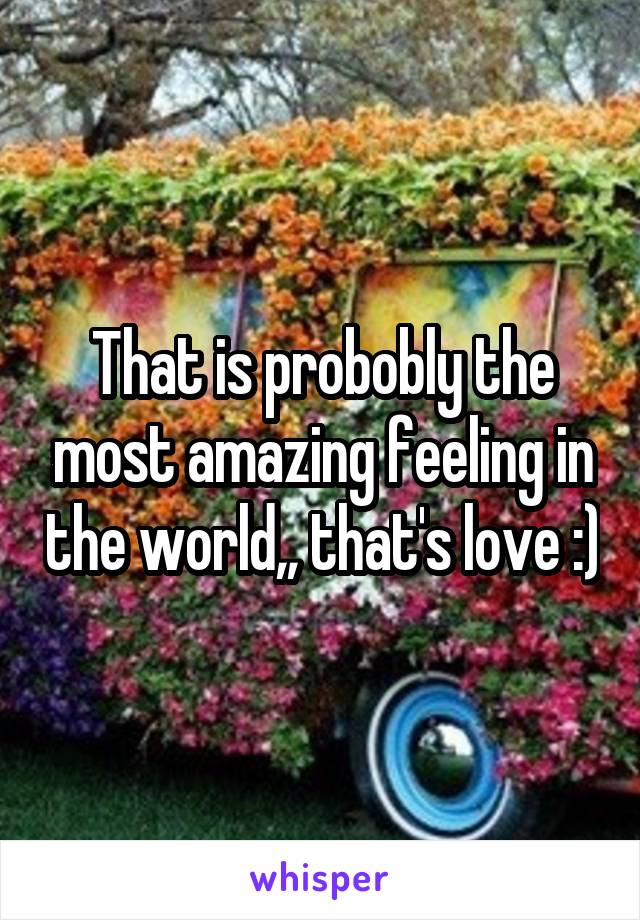 That is probobly the most amazing feeling in the world,, that's love :)