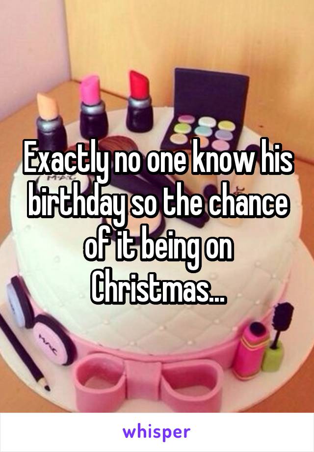 Exactly no one know his birthday so the chance of it being on Christmas...